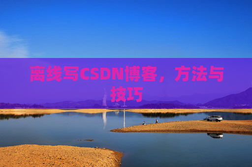 离线写CSDN博客,方法与技巧